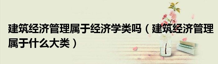 建筑经济管理属于经济学类吗(建筑经济管理属于什么大类)