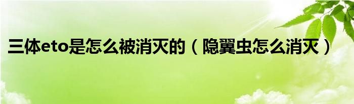 三体eto是怎么被消灭的(隐翼虫怎么消灭)