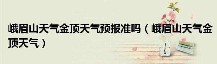 峨眉山天气金顶天气预报准吗(峨眉山天气金顶天气)