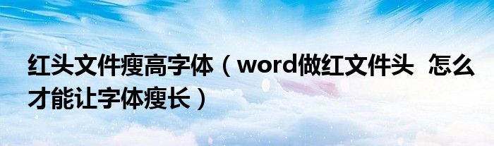 红头文件瘦高字体(word做红文件头 怎么才能让字体瘦长)