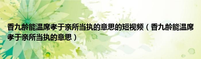 香九龄能温席孝于亲所当执的意思的短视频(香九龄能温席孝于亲所当执的意思)