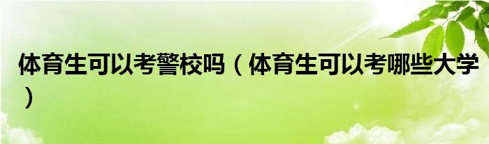 体育生可以考警校吗(体育生可以考哪些大学)