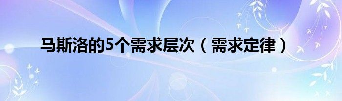 马斯洛的5个需求层次(需求定律)