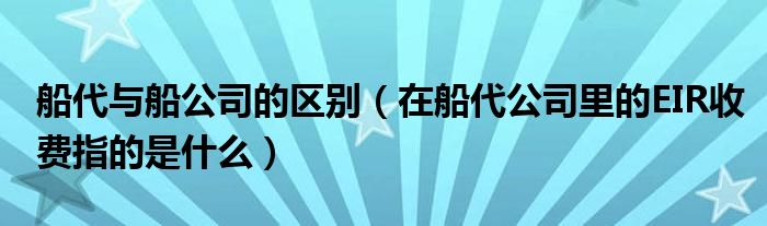 船代与船公司的区别(在船代公司里的EIR收费指的是什么)