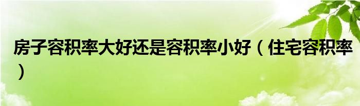 房子容积率大好还是容积率小好(住宅容积率)