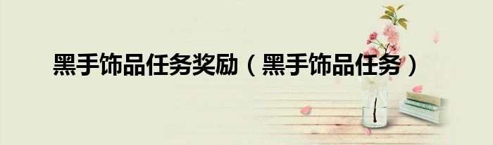 黑手饰品任务奖励(黑手饰品任务)