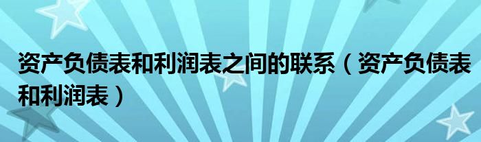 资产负债表和利润表之间的联系(资产负债表和利润表)