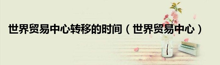 世界贸易中心转移的时间(世界贸易中心)