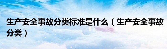 生产安全事故分类标准是什么(生产安全事故分类)