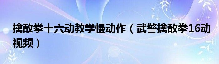 擒敌拳十六动教学慢动作(武警擒敌拳16动视频)