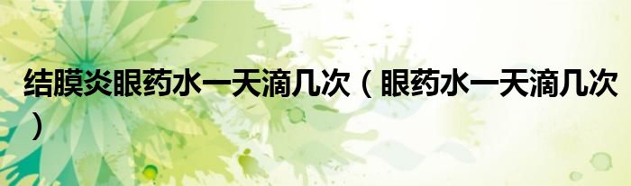 结膜炎眼药水一天滴几次(眼药水一天滴几次)