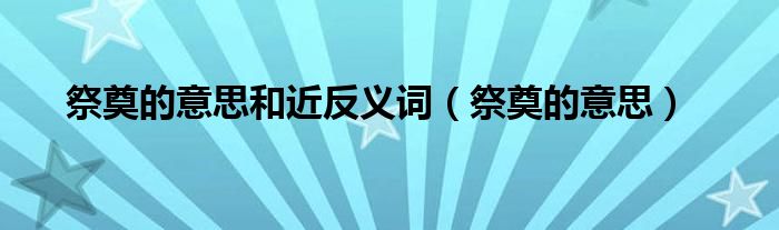 祭奠的意思和近反义词(祭奠的意思)