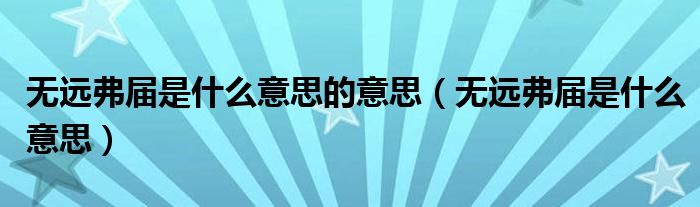 无远弗届是什么意思的意思(无远弗届是什么意思)