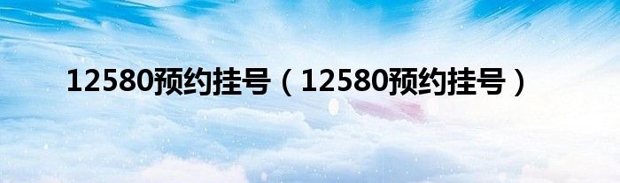 12580预约挂号(12580预约挂号)