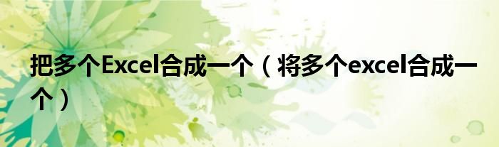 把多个Excel合成一个(将多个excel合成一个)