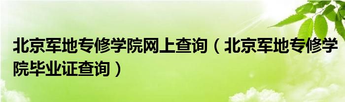 北京军地专修学院网上查询(北京军地专修学院毕业证查询)