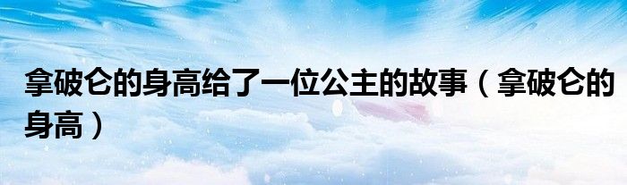 拿破仑的身高给了一位公主的故事(拿破仑的身高)