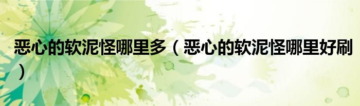 恶心的软泥怪哪里多(恶心的软泥怪哪里好刷)