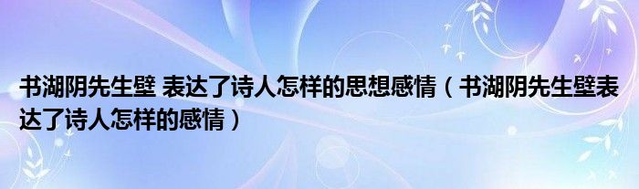 书湖阴先生壁 表达了诗人怎样的思想感情(书湖阴先生壁表达了诗人怎样的感情)