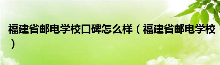 福建省邮电学校口碑怎么样(福建省邮电学校)