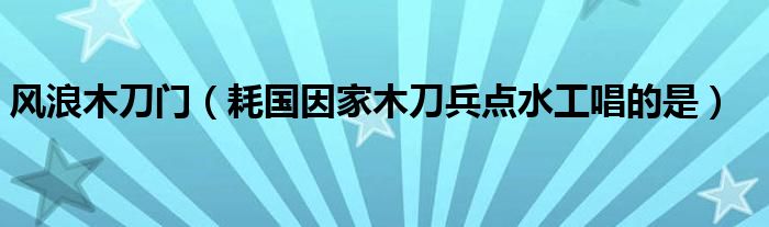 风浪木刀门(耗国因家木刀兵点水工唱的是)