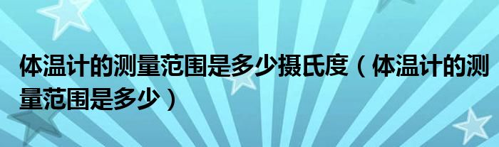 体温计的测量范围是多少摄氏度(体温计的测量范围是多少)