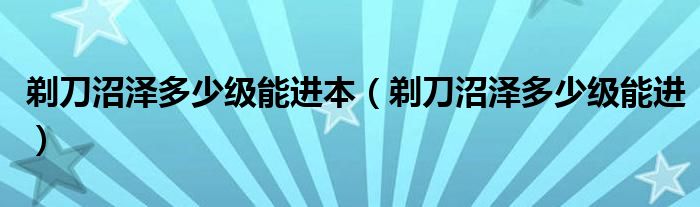 剃刀沼泽多少级能进本(剃刀沼泽多少级能进)