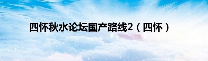 四怀秋水论坛国产路线2(四怀)
