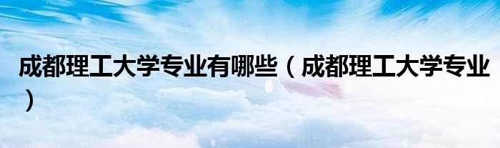 成都理工大学专业有哪些(成都理工大学专业)