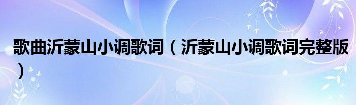 歌曲沂蒙山小调歌词(沂蒙山小调歌词完整版)
