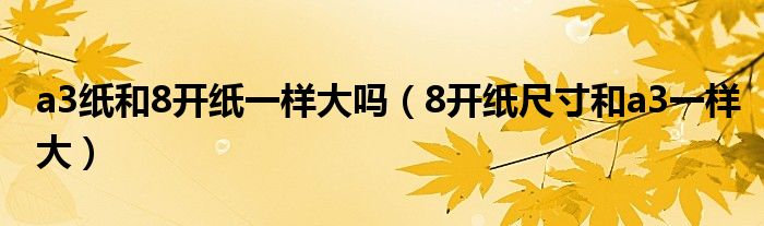 a3纸和8开纸一样大吗(8开纸尺寸和a3一样大)