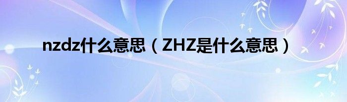 nzdz什么意思(ZHZ是什么意思)