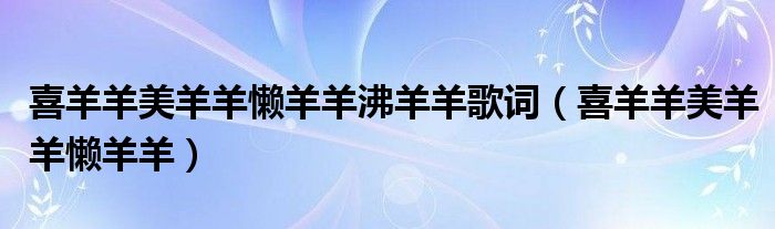 喜羊羊美羊羊懒羊羊沸羊羊歌词(喜羊羊美羊羊懒羊羊)