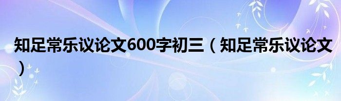 知足常乐议论文600字初三(知足常乐议论文)