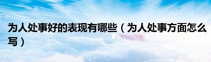 为人处事好的表现有哪些(为人处事方面怎么写)
