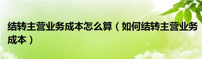结转主营业务成本怎么算(如何结转主营业务成本)