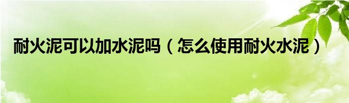 耐火泥可以加水泥吗(怎么使用耐火水泥)