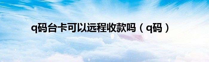 q码台卡可以远程收款吗(q码)