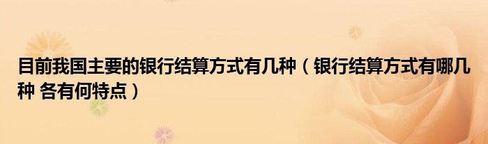 目前我国主要的银行结算方式有几种(银行结算方式有哪几种 各有何特点)