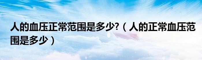 人的血压正常范围是多少?(人的正常血压范围是多少)