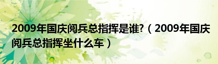 2009年国庆阅兵总指挥是谁?(2009年国庆阅兵总指挥坐什么车)