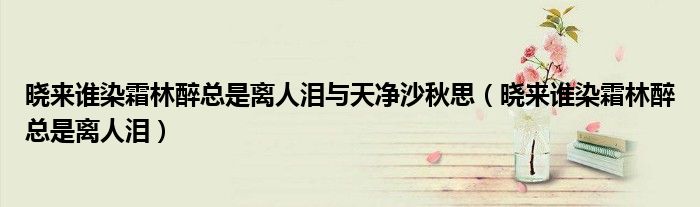 晓来谁染霜林醉总是离人泪与天净沙秋思(晓来谁染霜林醉总是离人泪)