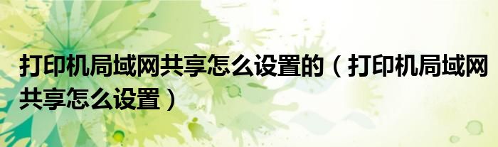 打印机局域网共享怎么设置的(打印机局域网共享怎么设置)