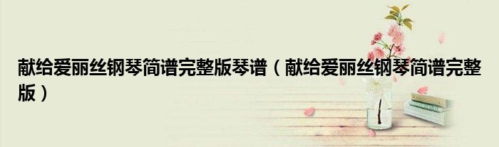 献给爱丽丝钢琴简谱完整版琴谱(献给爱丽丝钢琴简谱完整版)