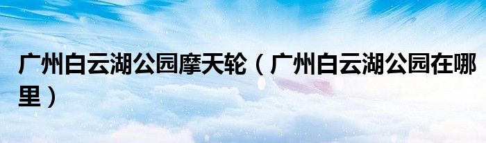 广州白云湖公园摩天轮(广州白云湖公园在哪里)