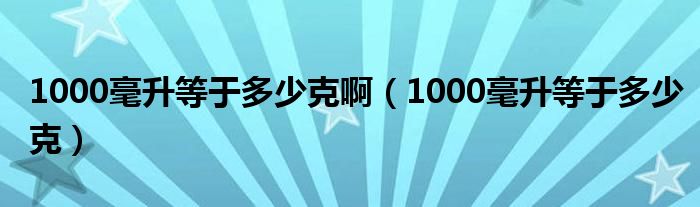 1000毫升等于多少克啊(1000毫升等于多少克)