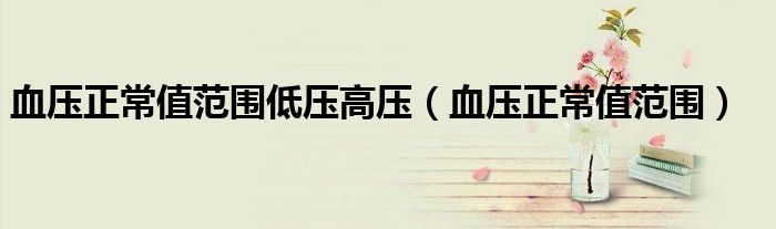 血压正常值范围低压高压(血压正常值范围)