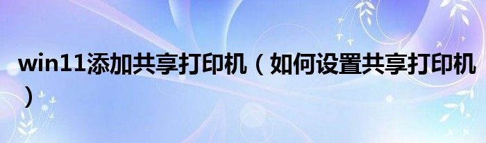 win11添加共享打印机(如何设置共享打印机)