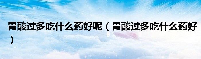 胃酸过多吃什么药好呢(胃酸过多吃什么药好)