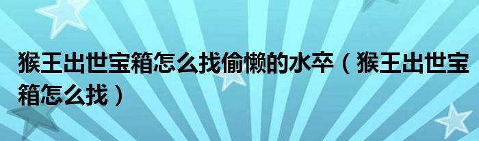猴王出世宝箱怎么找偷懒的水卒(猴王出世宝箱怎么找)